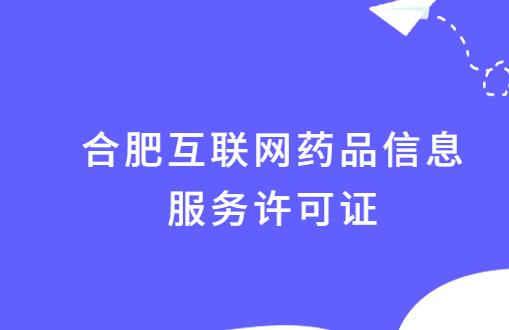 合肥互联网药品信息服务许可证怎么办理?附代办申请流程及条件