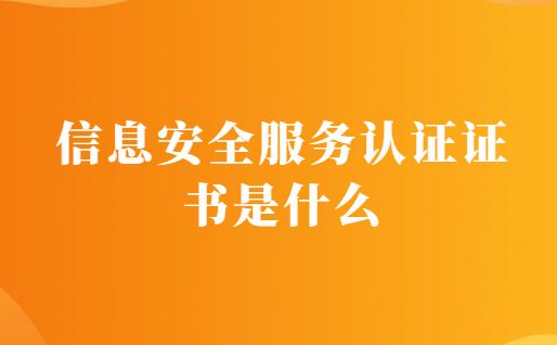 信息安全服务认证证书是什么?有什么用?