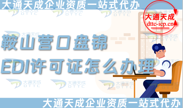 鞍山营口盘锦EDI许可证怎么办理,25年申请条件、材料及流程合规指引